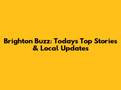 Brighton Buzz: Today's Top Stories & Local Updates