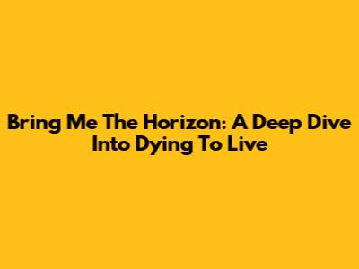 Bring Me The Horizon: A Deep Dive Into 'Dying To Live'