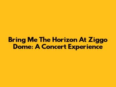 Bring Me The Horizon At Ziggo Dome: A Concert Experience