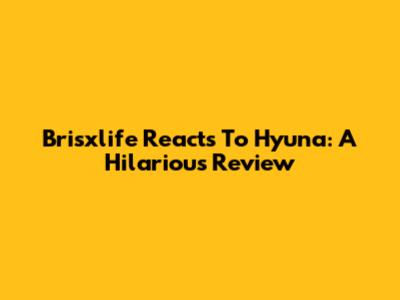 Brisxlife Reacts To Hyuna: A Hilarious Review