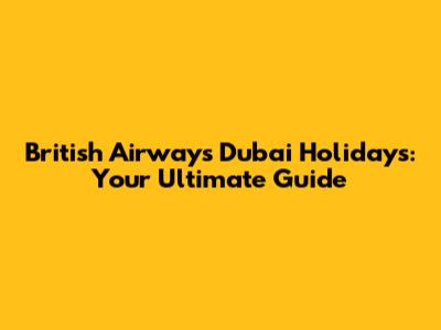 British Airways Dubai Holidays: Your Ultimate Guide
