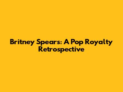 Britney Spears: A Pop Royalty Retrospective