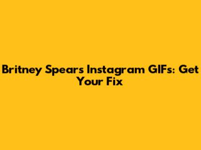 Britney Spears Instagram GIFs: Get Your Fix