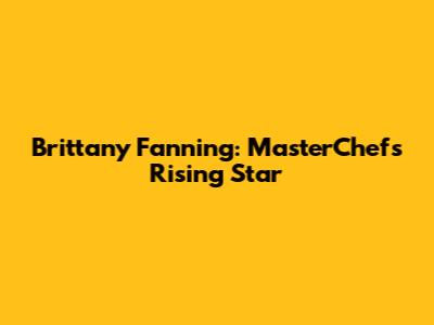 Brittany Fanning: MasterChef's Rising Star