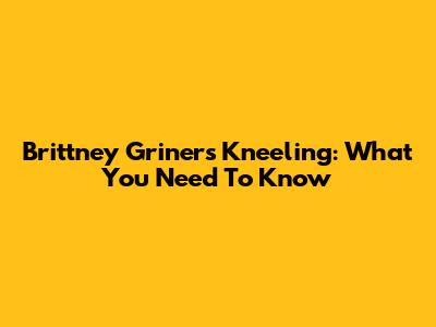 Brittney Griner's Kneeling: What You Need To Know