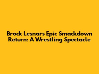 Brock Lesnar's Epic Smackdown Return: A Wrestling Spectacle