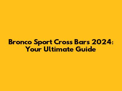 Bronco Sport Cross Bars 2024: Your Ultimate Guide