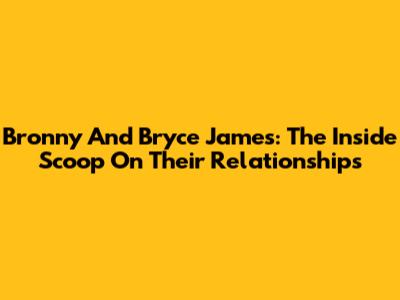 Bronny And Bryce James: The Inside Scoop On Their Relationships