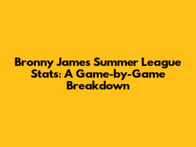 Bronny James' Summer League Stats: A Game-by-Game Breakdown