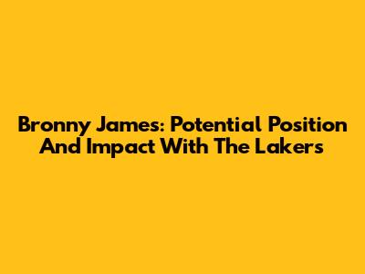 Bronny James: Potential Position And Impact With The Lakers