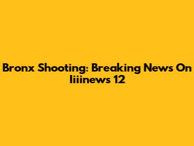 Bronx Shooting: Breaking News On Iiiinews 12
