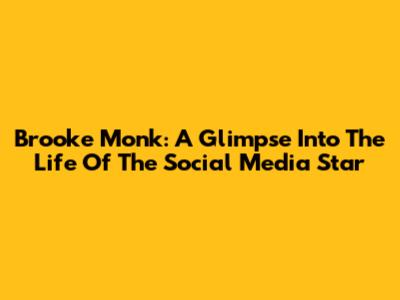 Brooke Monk: A Glimpse Into The Life Of The Social Media Star