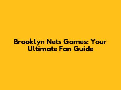 Brooklyn Nets Games: Your Ultimate Fan Guide