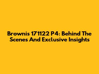 Brownis 171122 P4: Behind The Scenes And Exclusive Insights