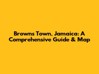 Browns Town, Jamaica: A Comprehensive Guide & Map