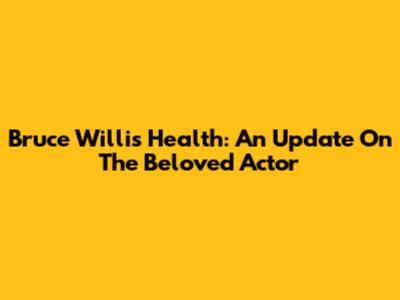 Bruce Willis' Health: An Update On The Beloved Actor