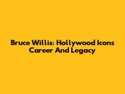 Bruce Willis: Hollywood Icon's Career And Legacy