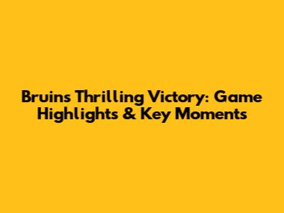 Bruins' Thrilling Victory: Game Highlights & Key Moments