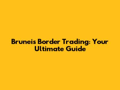 Brunei's Border Trading: Your Ultimate Guide