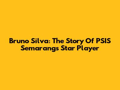 Bruno Silva: The Story Of PSIS Semarang's Star Player