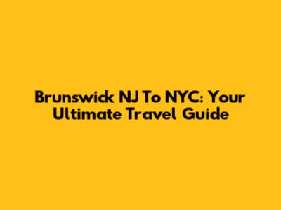 Brunswick NJ To NYC: Your Ultimate Travel Guide