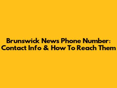 Brunswick News Phone Number: Contact Info & How To Reach Them