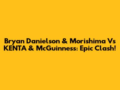 Bryan Danielson & Morishima Vs KENTA & McGuinness: Epic Clash!