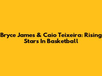 Bryce James & Caio Teixeira: Rising Stars In Basketball