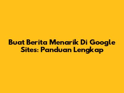Buat Berita Menarik Di Google Sites: Panduan Lengkap