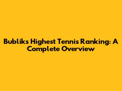 Bublik's Highest Tennis Ranking: A Complete Overview