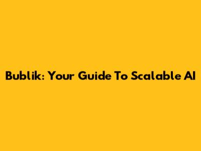 Bublik: Your Guide To Scalable AI