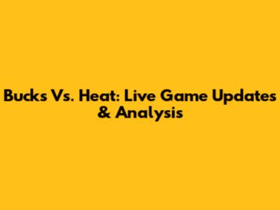 Bucks Vs. Heat: Live Game Updates & Analysis