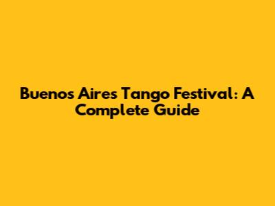 Buenos Aires Tango Festival: A Complete Guide