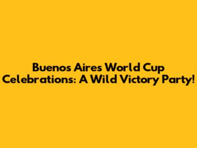 Buenos Aires World Cup Celebrations: A Wild Victory Party!