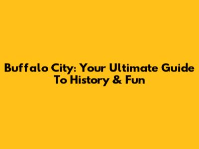 Buffalo City: Your Ultimate Guide To History & Fun