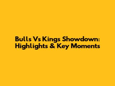 Bulls Vs Kings Showdown: Highlights & Key Moments