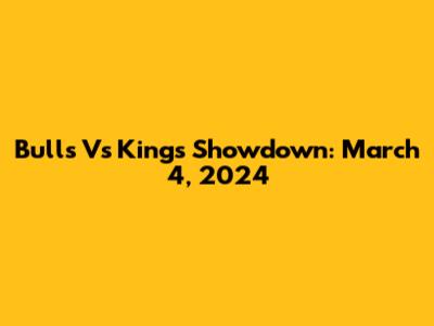 Bulls Vs Kings Showdown: March 4, 2024