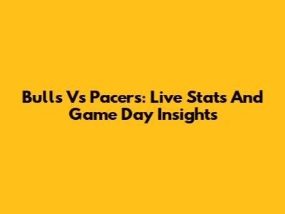 Bulls Vs Pacers: Live Stats And Game Day Insights