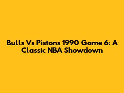 Bulls Vs Pistons 1990 Game 6: A Classic NBA Showdown
