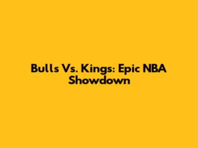 Bulls Vs. Kings: Epic NBA Showdown