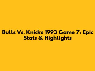 Bulls Vs. Knicks 1993 Game 7: Epic Stats & Highlights