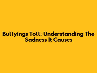 Bullying's Toll: Understanding The Sadness It Causes