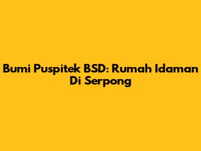 Bumi Puspitek BSD: Rumah Idaman Di Serpong