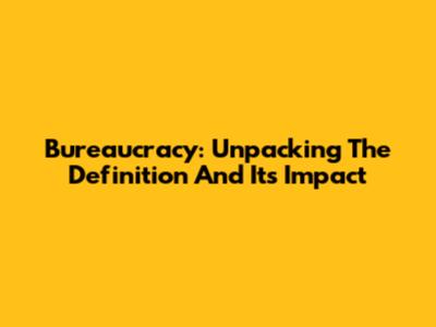 Bureaucracy: Unpacking The Definition And Its Impact