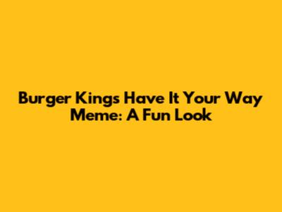 Burger King's 'Have It Your Way' Meme: A Fun Look
