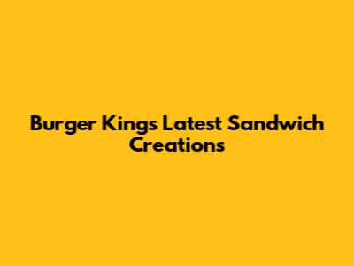 Burger King's Latest Sandwich Creations