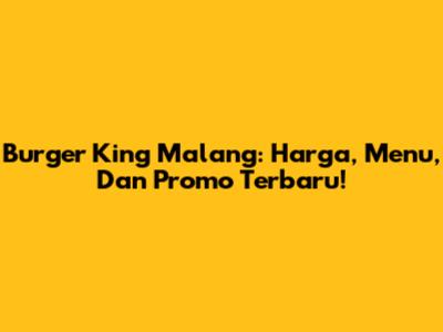 Burger King Malang: Harga, Menu, Dan Promo Terbaru!