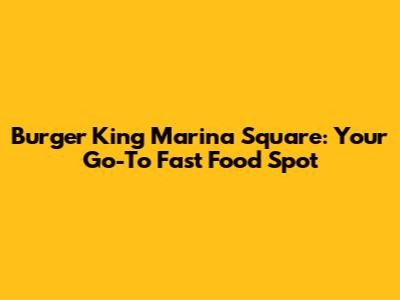 Burger King Marina Square: Your Go-To Fast Food Spot