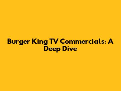Burger King TV Commercials: A Deep Dive