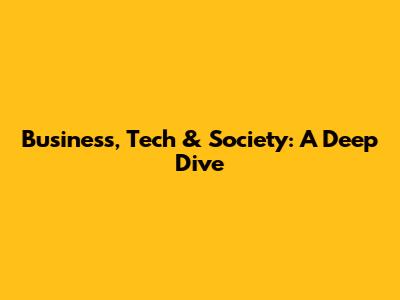Business, Tech & Society: A Deep Dive
